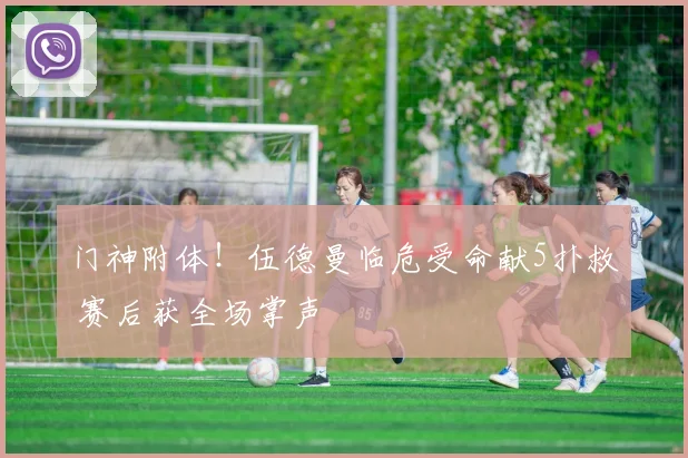 门神附体！伍德曼临危受命献5扑救 赛后获全场掌声