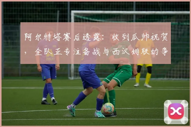 阿尔特塔赛后透露:收到瓜帅祝贺,全队正专注备战与西汉姆联的争冠关键战