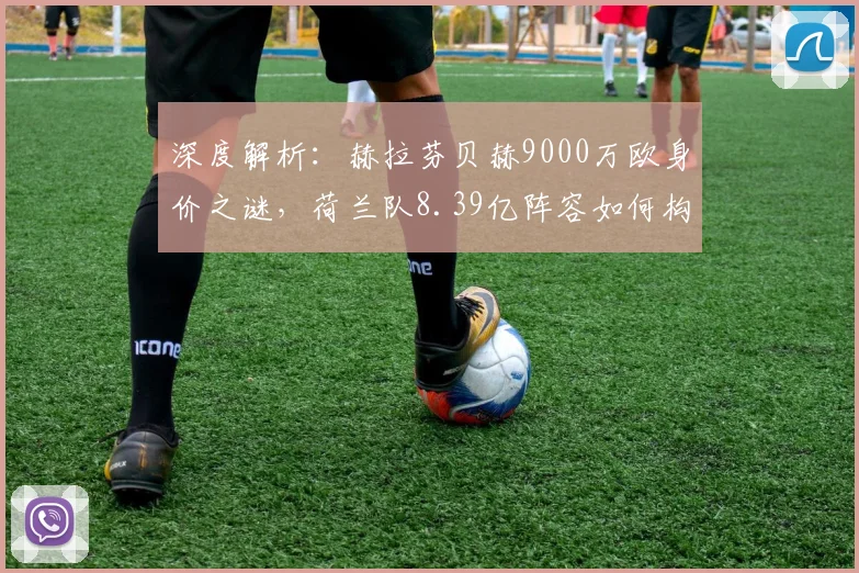 深度解析:赫拉芬贝赫9000万欧身价之谜,荷兰队8.39亿阵容如何构成?