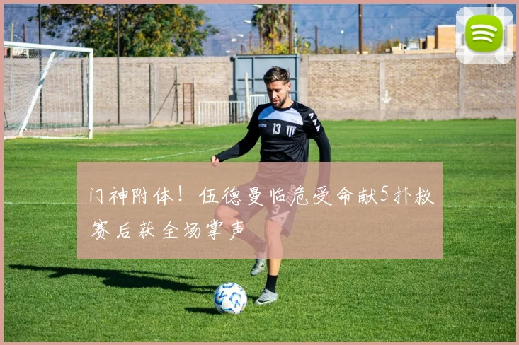 门神附体！伍德曼临危受命献5扑救 赛后获全场掌声