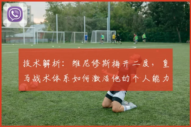 技术解析:维尼修斯梅开二度,皇马战术体系如何激活他的个人能力