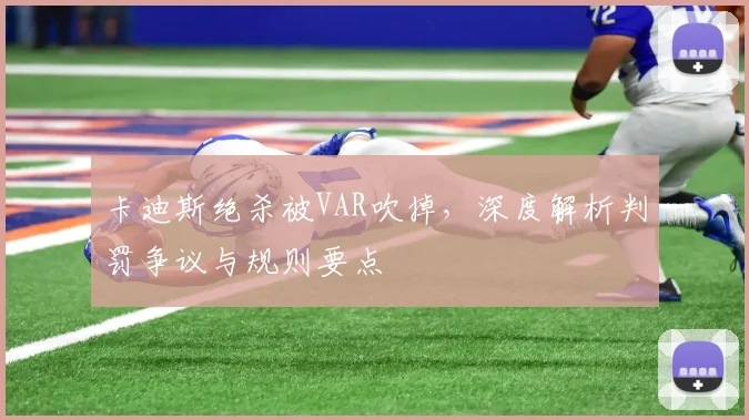 卡迪斯绝杀被VAR吹掉,深度解析判罚争议与规则要点