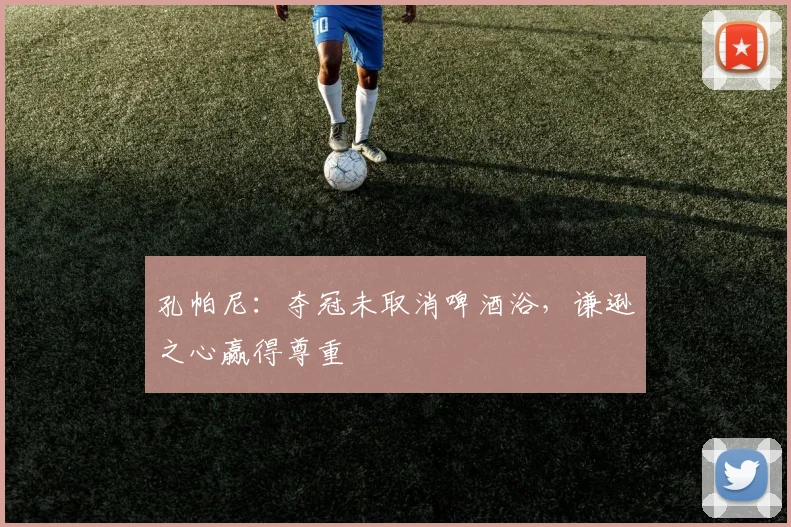 孔帕尼：夺冠未取消啤酒浴，谦逊之心赢得尊重