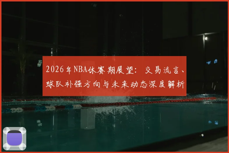 2026年NBA休赛期展望：交易流言、球队补强方向与未来动态深度解析