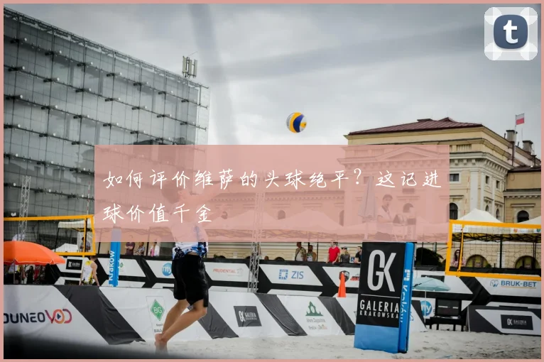 如何评价维萨的头球绝平?这记进球价值千金