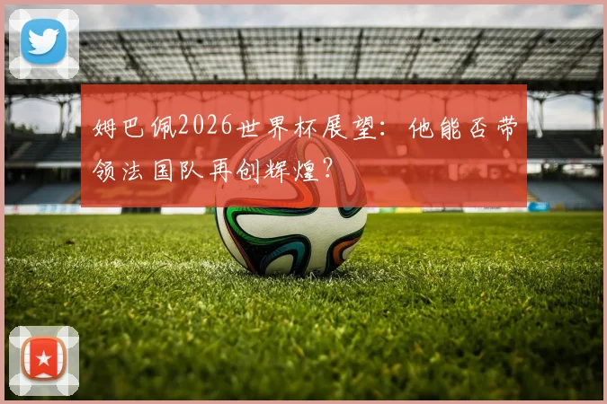 姆巴佩2026世界杯展望：他能否带领法国队再创辉煌？