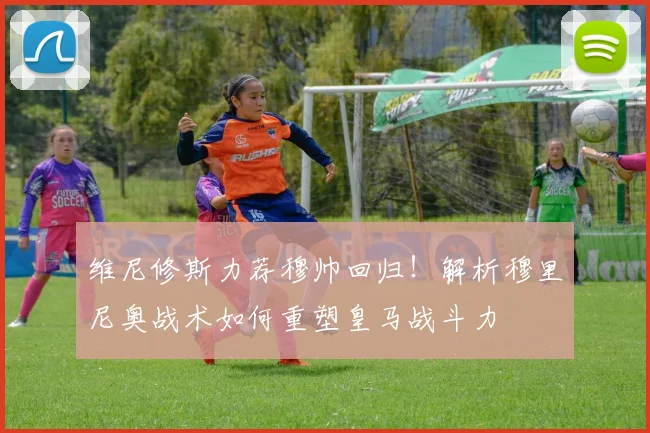 维尼修斯力荐穆帅回归!解析穆里尼奥战术如何重塑皇马战斗力