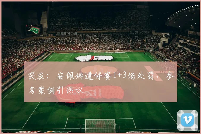 突发：安佩姆遭停赛1+3场处罚，参考案例引热议