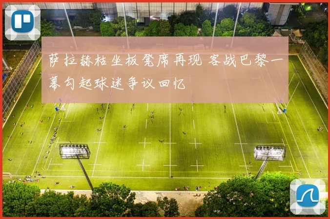 萨拉赫枯坐板凳席再现 客战巴黎一幕勾起球迷争议回忆