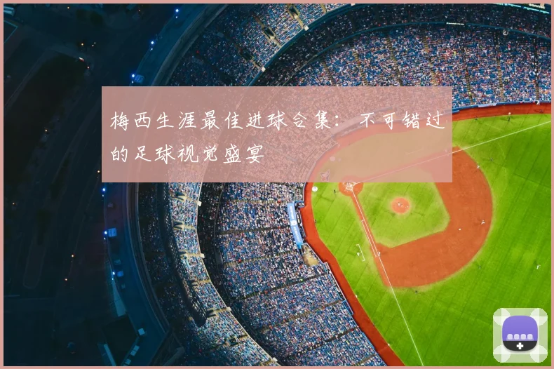 梅西生涯最佳进球合集:不可错过的足球视觉盛宴