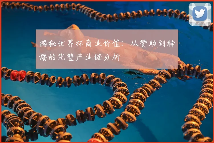 揭秘世界杯商业价值:从赞助到转播的完整产业链分析