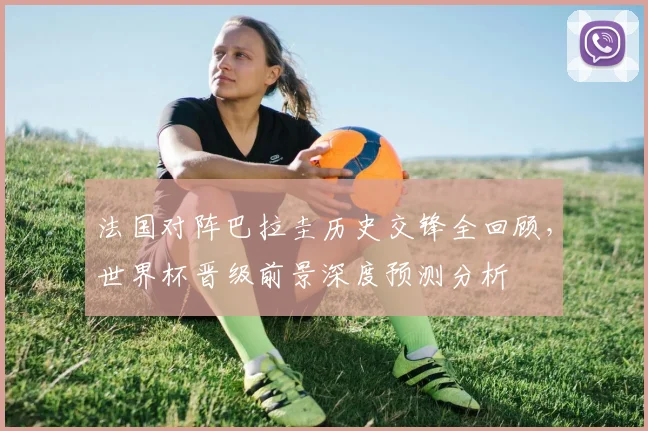 法国对阵巴拉圭历史交锋全回顾，世界杯晋级前景深度预测分析