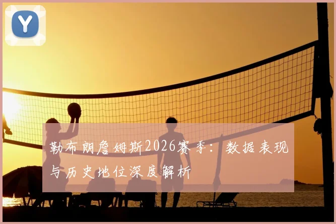 勒布朗詹姆斯2026赛季:数据表现与历史地位深度解析