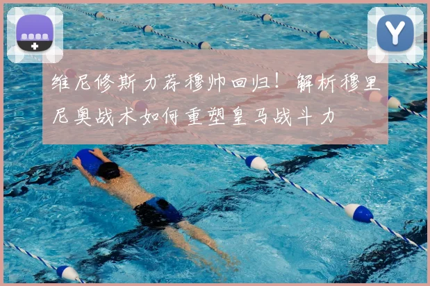 维尼修斯力荐穆帅回归！解析穆里尼奥战术如何重塑皇马战斗力