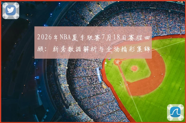 2026年NBA夏季联赛7月18日赛程回顾：新秀数据解析与全场精彩集锦