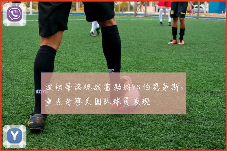波切蒂诺观战富勒姆vs伯恩茅斯，重点考察美国队球员表现