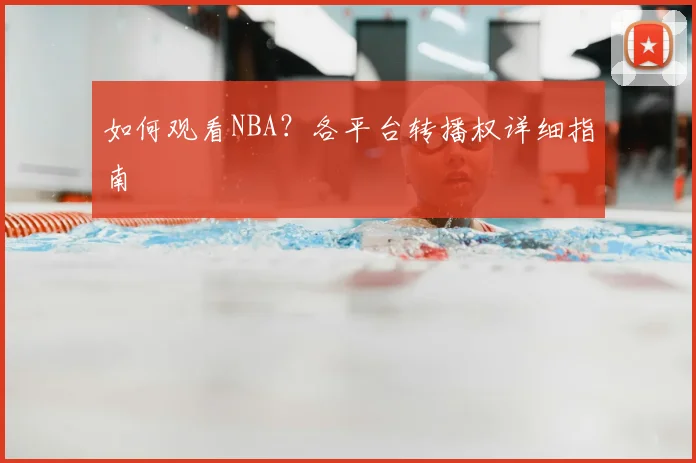如何观看NBA?各平台转播权详细指南
