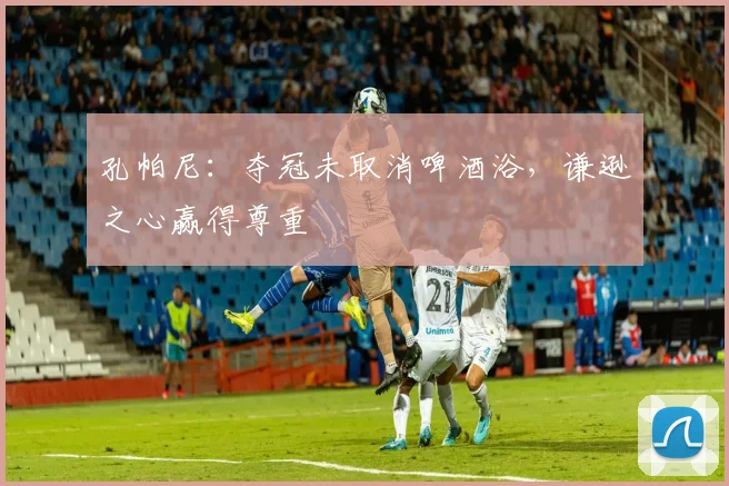 孔帕尼：夺冠未取消啤酒浴，谦逊之心赢得尊重