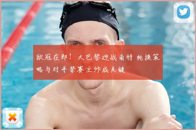 欧冠在即!大巴黎迎战南特 轮换策略与对手禁赛主帅成关键