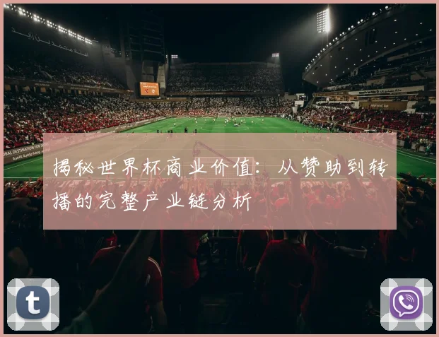 揭秘世界杯商业价值:从赞助到转播的完整产业链分析
